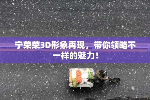 宁荣荣3D形象再现，带你领略不一样的魅力！