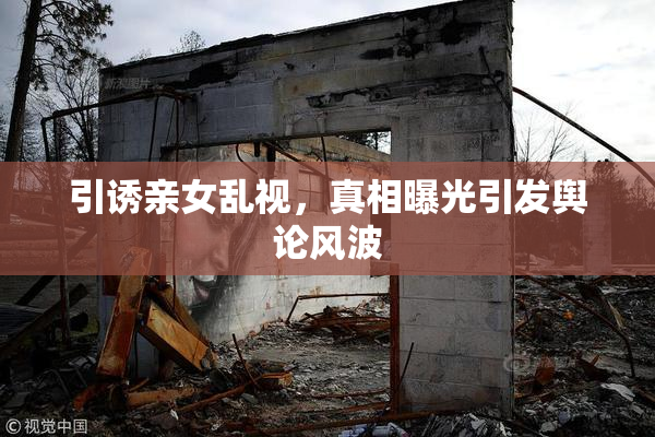引诱亲女乱视，真相曝光引发舆论风波