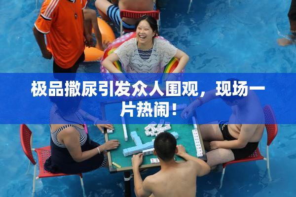 极品撒尿引发众人围观，现场一片热闹！