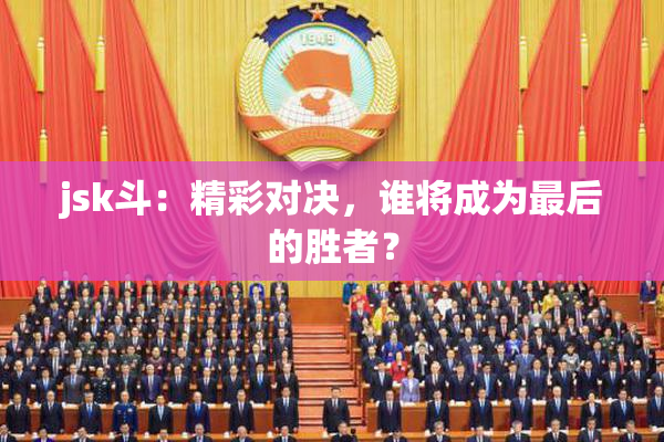 jsk斗：精彩对决，谁将成为最后的胜者？