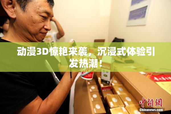 动漫3D惊艳来袭，沉浸式体验引发热潮！