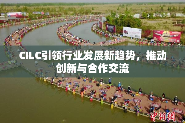 CILC引领行业发展新趋势，推动创新与合作交流