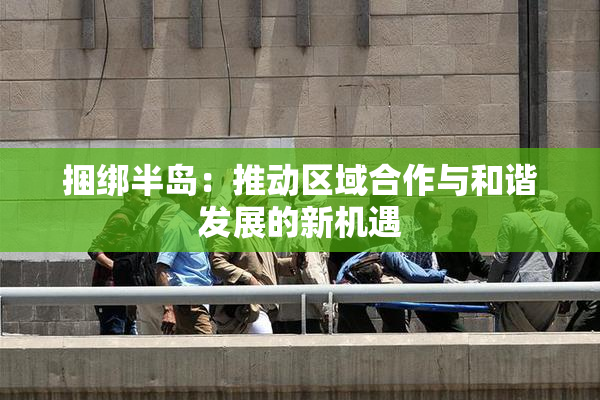 捆绑半岛：推动区域合作与和谐发展的新机遇