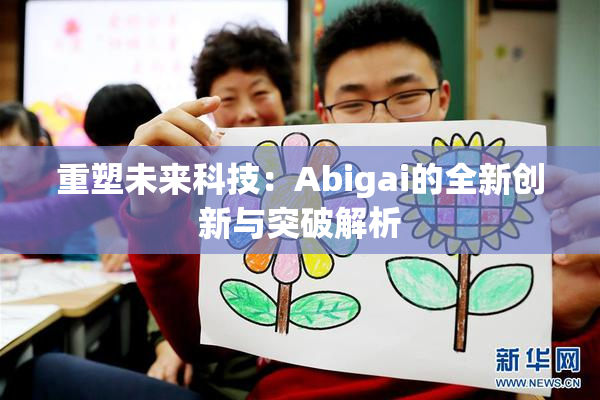 重塑未来科技：Abigai的全新创新与突破解析