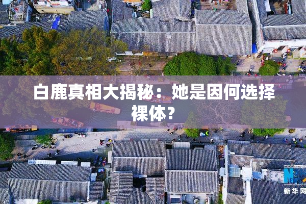 白鹿真相大揭秘：她是因何选择裸体？
