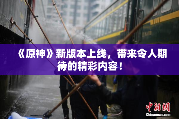 《原神》新版本上线，带来令人期待的精彩内容！