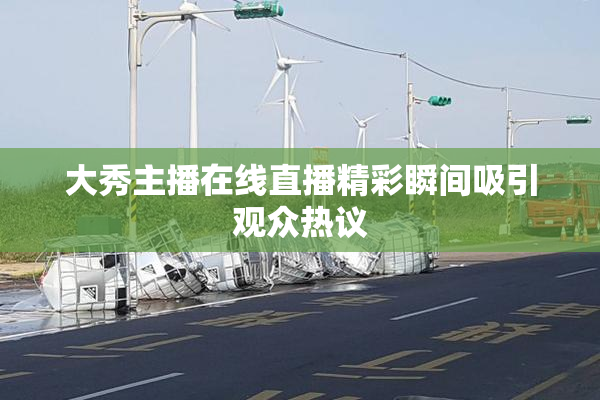 大秀主播在线直播精彩瞬间吸引观众热议