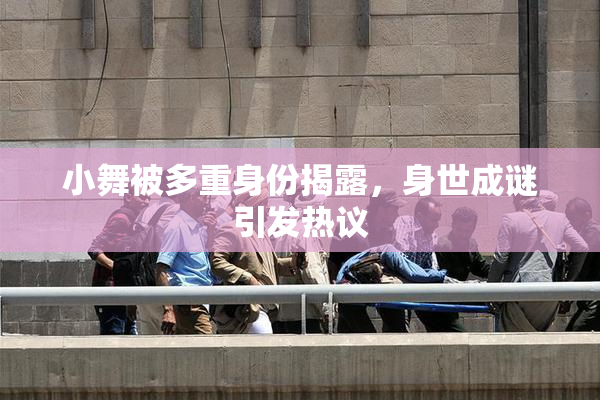 小舞被多重身份揭露，身世成谜引发热议