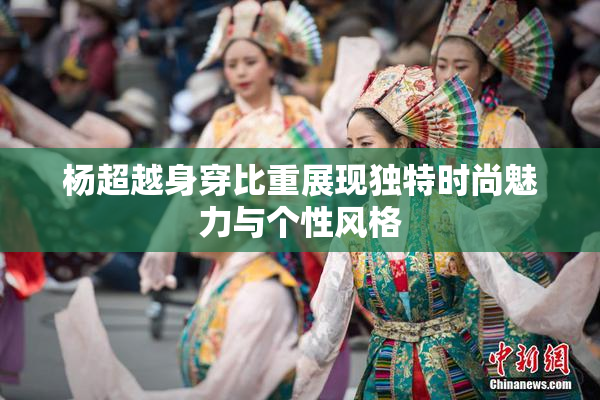 杨超越身穿比重展现独特时尚魅力与个性风格
