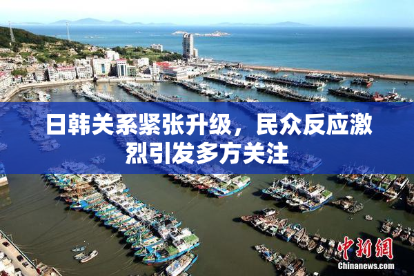 日韩关系紧张升级，民众反应激烈引发多方关注