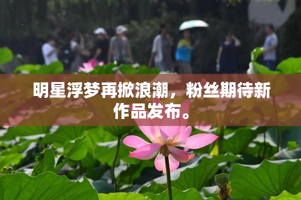 明星浮梦再掀浪潮，粉丝期待新作品发布。