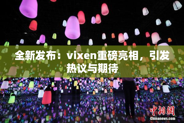 全新发布：vixen重磅亮相，引发热议与期待