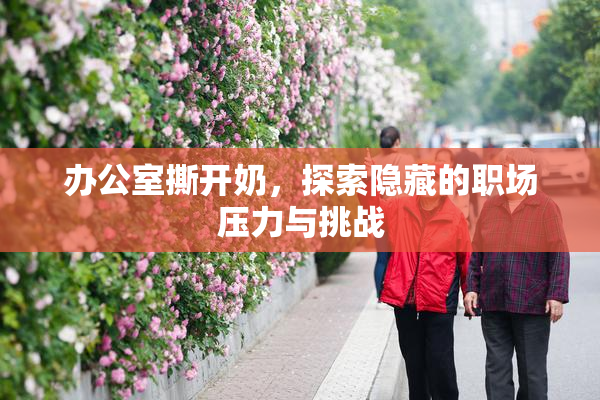 办公室撕开奶，探索隐藏的职场压力与挑战