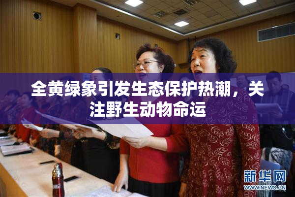全黄绿象引发生态保护热潮，关注野生动物命运