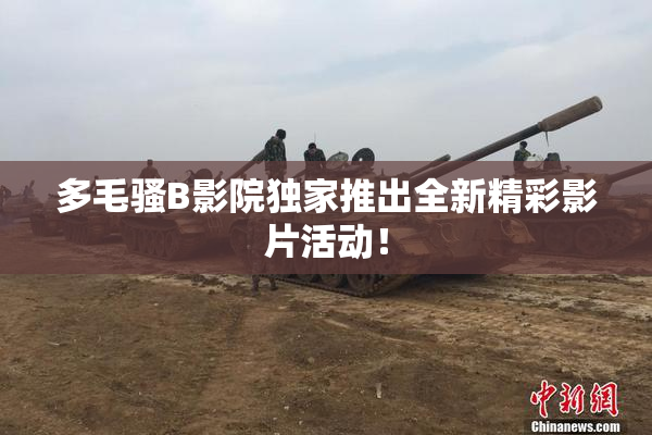 多毛骚B影院独家推出全新精彩影片活动！