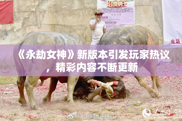 《永劫女神》新版本引发玩家热议，精彩内容不断更新