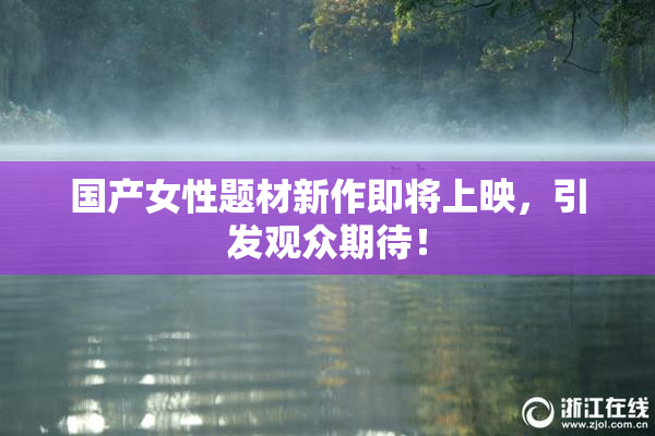 国产女性题材新作即将上映，引发观众期待！