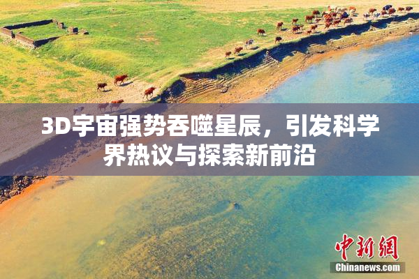 3D宇宙强势吞噬星辰，引发科学界热议与探索新前沿