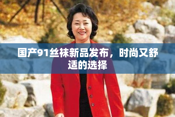 国产91丝袜新品发布，时尚又舒适的选择