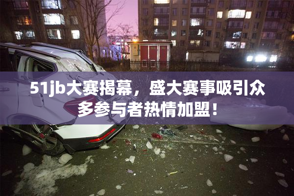 51jb大赛揭幕，盛大赛事吸引众多参与者热情加盟！