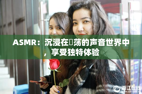 ASMR：沉浸在婬荡的声音世界中，享受独特体验
