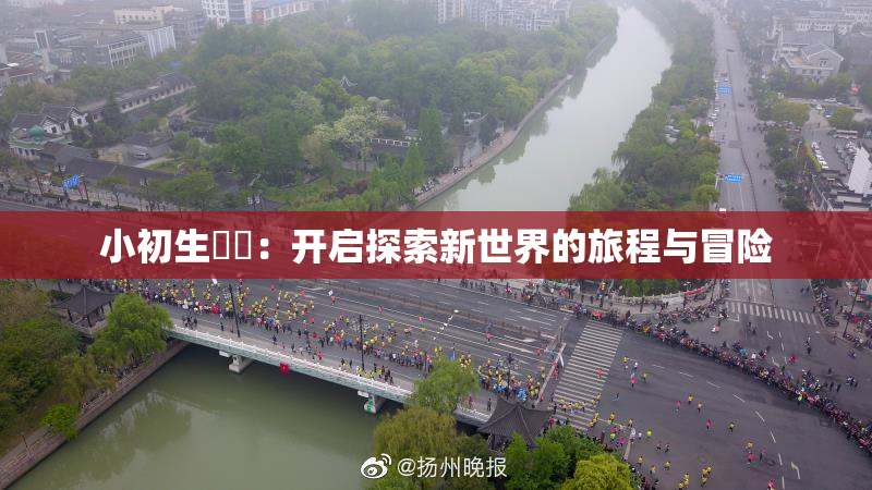 小初生❌‌：开启探索新世界的旅程与冒险