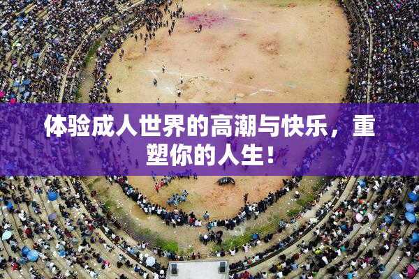 体验成人世界的高潮与快乐，重塑你的人生！
