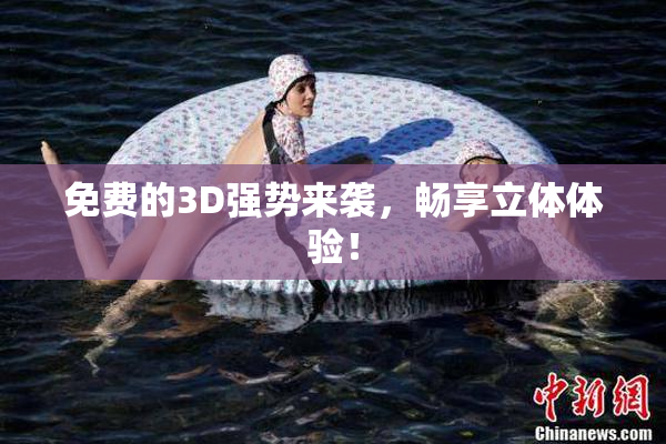 免费的3D强势来袭，畅享立体体验！