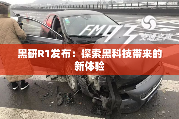 黑研R1发布：探索黑科技带来的新体验