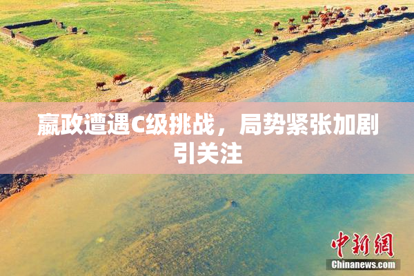 嬴政遭遇C级挑战，局势紧张加剧引关注