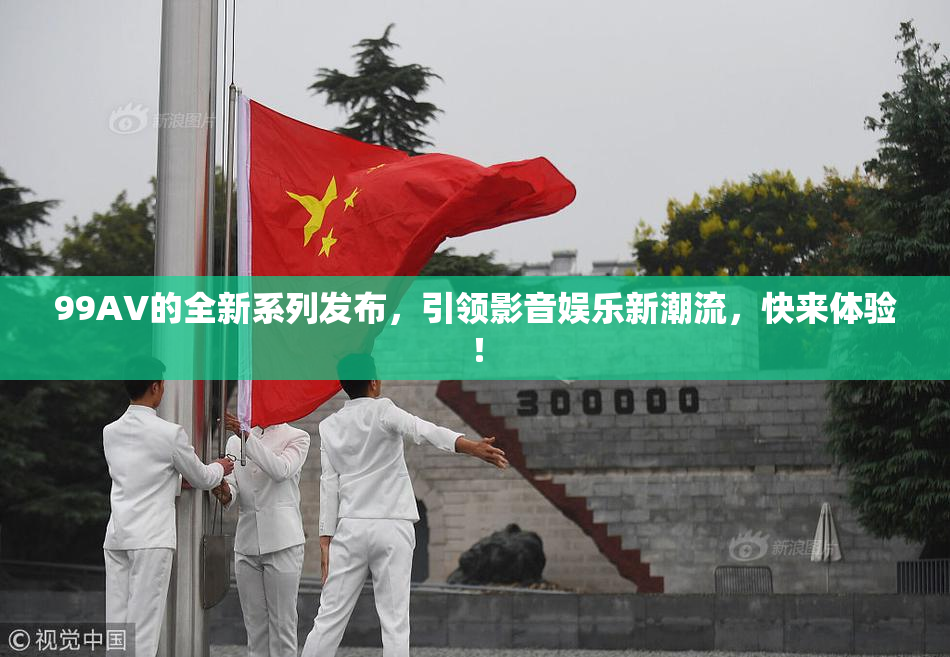 99AV的全新系列发布，引领影音娱乐新潮流，快来体验！