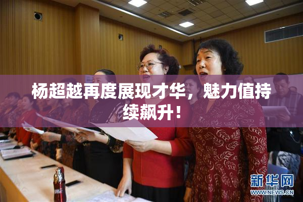 杨超越再度展现才华，魅力值持续飙升！