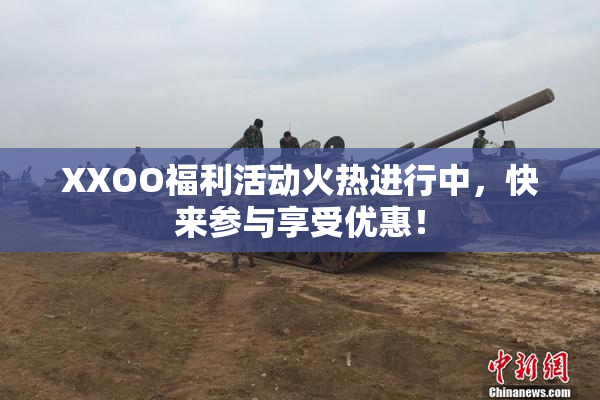 XXOO福利活动火热进行中，快来参与享受优惠！