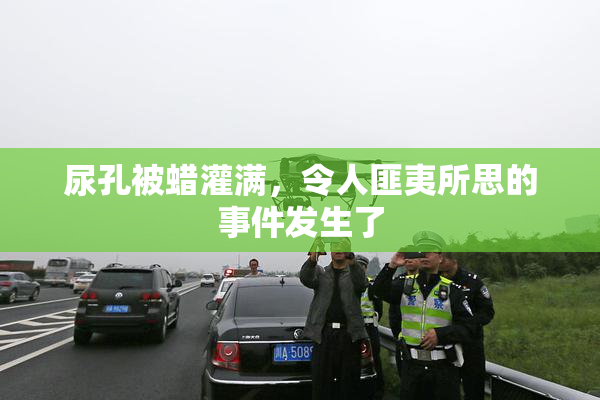 尿孔被蜡灌满，令人匪夷所思的事件发生了