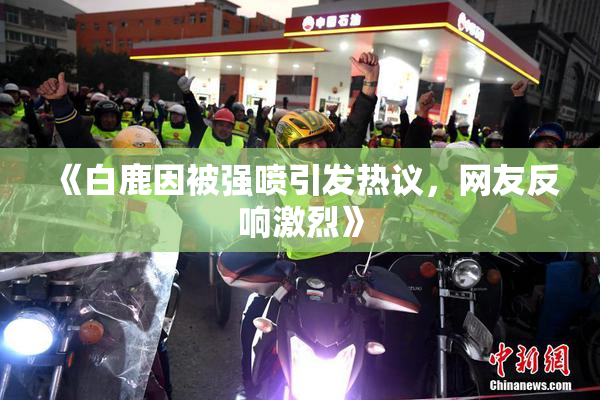 《白鹿因被强喷引发热议，网友反响激烈》