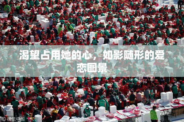 渴望占用她的心，如影随形的爱恋图景