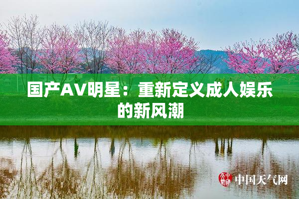 国产AV明星：重新定义成人娱乐的新风潮
