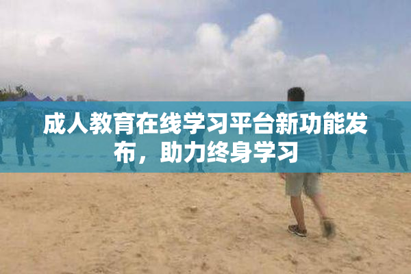 成人教育在线学习平台新功能发布，助力终身学习