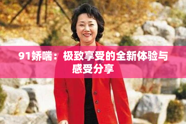 91娇喘：极致享受的全新体验与感受分享