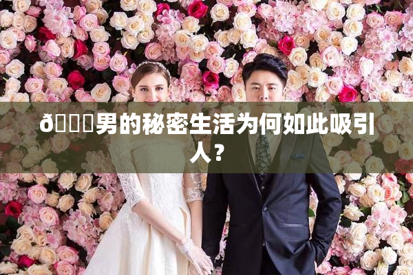 😚男的秘密生活为何如此吸引人？