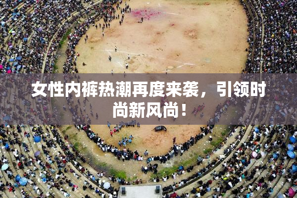 女性内裤热潮再度来袭，引领时尚新风尚！