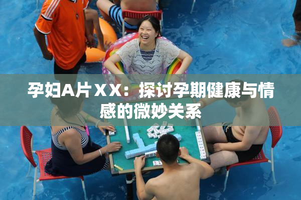 孕妇A片ⅩX：探讨孕期健康与情感的微妙关系