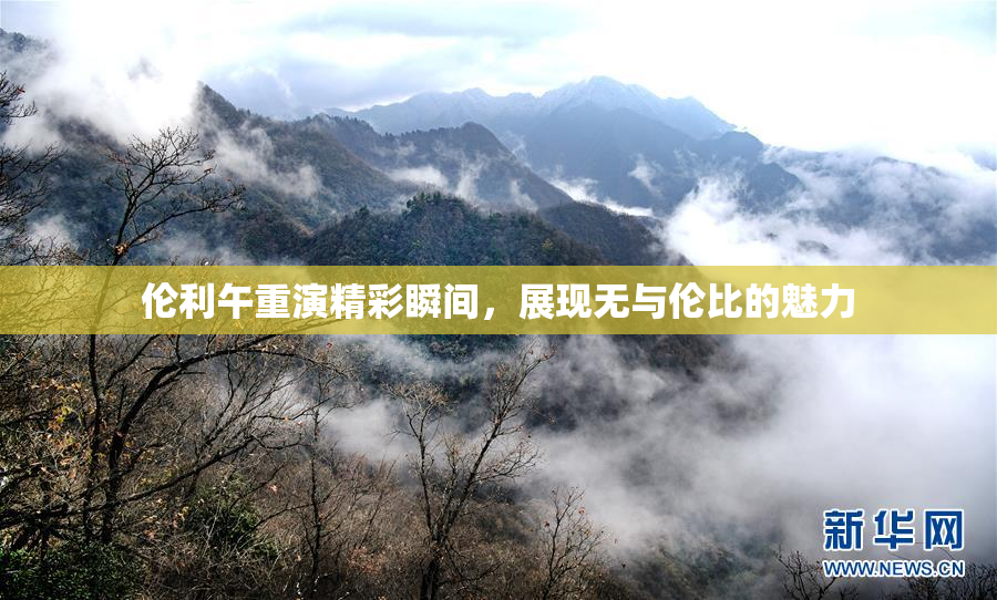 伦利午重演精彩瞬间，展现无与伦比的魅力