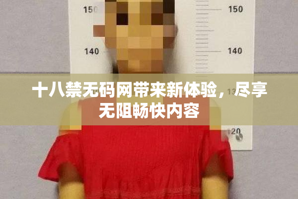 十八禁无码网带来新体验，尽享无阻畅快内容