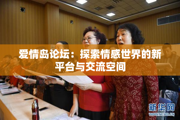 爱情岛论坛：探索情感世界的新平台与交流空间