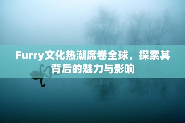 Furry文化热潮席卷全球，探索其背后的魅力与影响