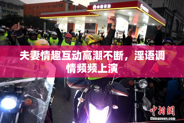 夫妻情趣互动高潮不断，淫语调情频频上演