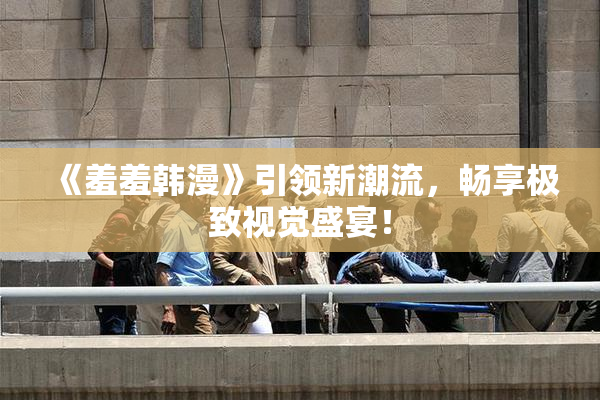 《羞羞韩漫》引领新潮流，畅享极致视觉盛宴！