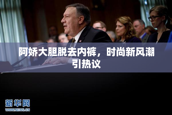阿娇大胆脱去内裤，时尚新风潮引热议