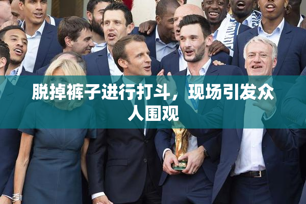 脱掉裤子进行打斗，现场引发众人围观